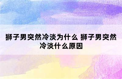 狮子男突然冷淡为什么 狮子男突然冷淡什么原因